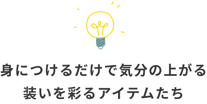 身につけるだけで気分の上がる、装いを彩るアイテムたち