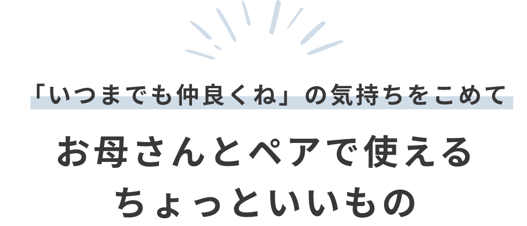 「いつまでも仲良くしてね」の気持ちを込めて、お母さんとペアで使えるちょっといいもの